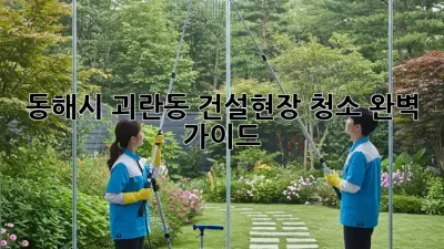 동해시 괴란동 건설현장 청소 완벽 가이드